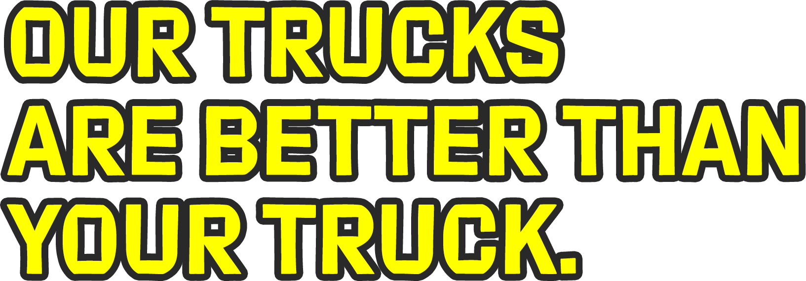 Our Trucks Are Better Than Your Truck. Our Trucks Are Better Than Your Truck.